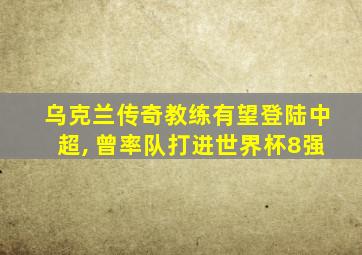 乌克兰传奇教练有望登陆中超, 曾率队打进世界杯8强